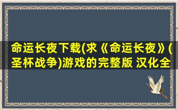 命运长夜下载(求《命运长夜》(圣杯战争)游戏的完整版 汉化全的下载地址)